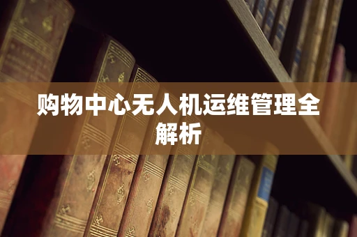 购物中心无人机运维管理全解析