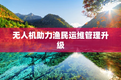 无人机助力渔民运维管理升级