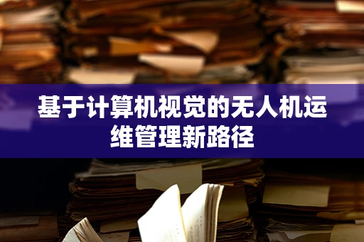 基于计算机视觉的无人机运维管理新路径
