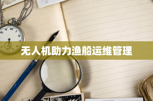 无人机助力渔船运维管理