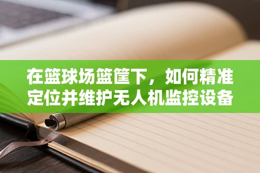 在篮球场篮筐下，如何精准定位并维护无人机监控设备？
