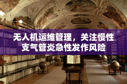 无人机运维管理，关注慢性支气管炎急性发作风险