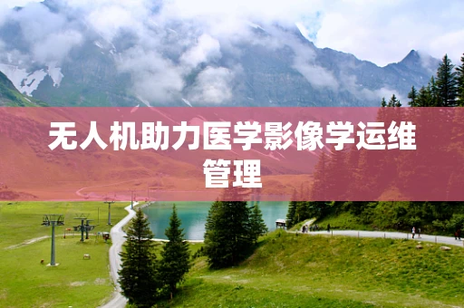 无人机助力医学影像学运维管理