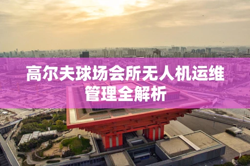 高尔夫球场会所无人机运维管理全解析