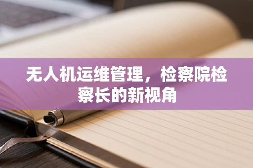无人机运维管理，检察院检察长的新视角