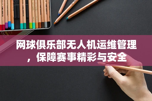 网球俱乐部无人机运维管理，保障赛事精彩与安全