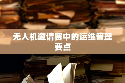 无人机邀请赛中的运维管理要点