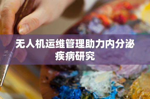 无人机运维管理助力内分泌疾病研究