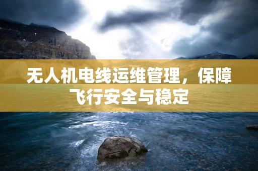 无人机电线运维管理，保障飞行安全与稳定