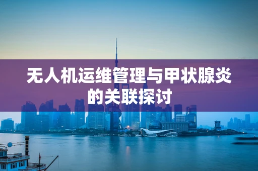 无人机运维管理与甲状腺炎的关联探讨