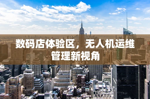 数码店体验区，无人机运维管理新视角