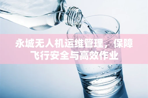 永城无人机运维管理，保障飞行安全与高效作业